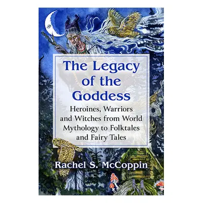 "The Legacy of the Goddess: Heroines, Warriors and Witches from World Mythology to Folktales and