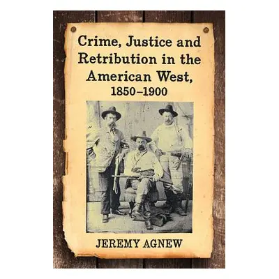 "Crime, Justice and Retribution in the American West, 1850-1900" - "" ("Agnew Jeremy")