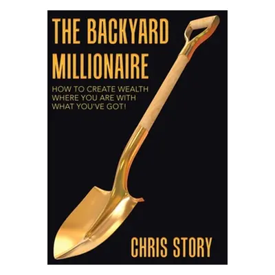 "The Backyard Millionaire: How to Create Wealth Where You Are with What You've Got!" - "" ("Stor