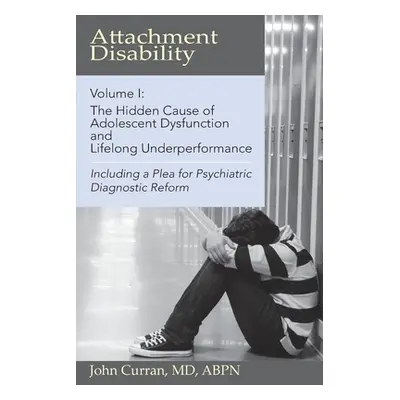 "Attachment Disability, Volume 1: The Hidden Cause of Adolescent Dysfunction and Lifelong Underp