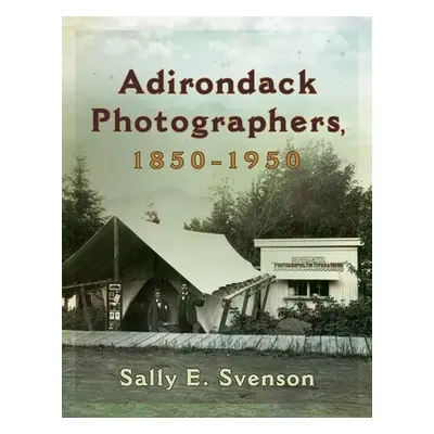 "Adirondack Photographers, 1850-1950" - "" ("Svenson Sally E.")