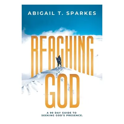 "Reaching God: A 90 Day Guide to Seeking God's Presence." - "" ("Sparkes Abigail T.")