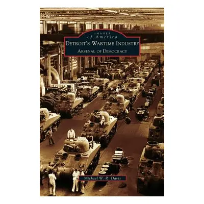 "Detroit's Wartime Industry: Arsenal of Democracy" - "" ("Davis Michael W. R.")