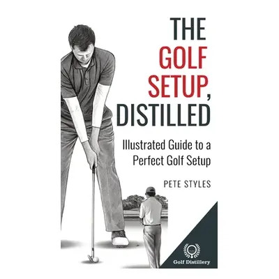 "The Golf Setup, Distilled: Illustrated Guide to a Perfect Golf Setup" - "" ("Styles Pete")