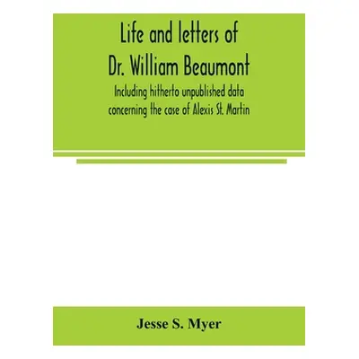 "Life and letters of Dr. William Beaumont, including hitherto unpublished data concerning the ca