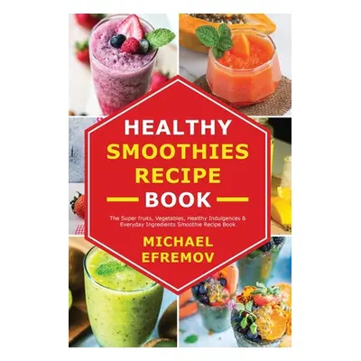 "Healthy Smoothies recipe book: The Super fruits, Vegetables, Healthy Indulgences & Everyday Ing