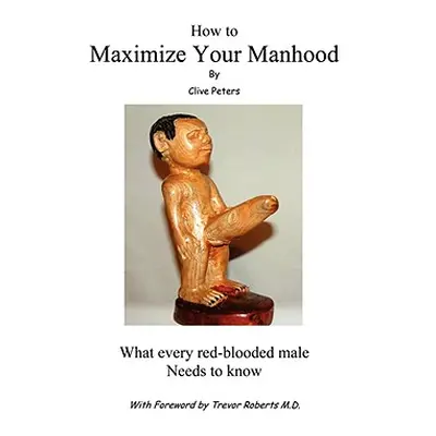 "How to Maximize Your Manhood: What Every Red-Blooded Male Needs to Know" - "" ("Peters Clive")