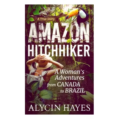 "Amazon Hitchhiker: A Woman's Adventures from Canada to Brazil" - "" ("Hayes Alycin")