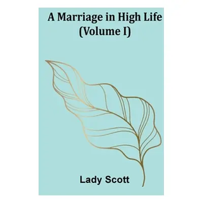 "A Marriage in High Life (Volume I)" - "" ("Scott Lady")