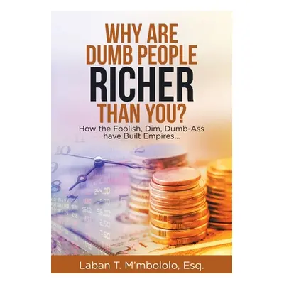 "Why Are Dumb People Richer Than You?: How the Foolish, Dim, Dumb-Ass Have Built Empires..." - "