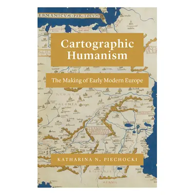 "Cartographic Humanism: The Making of Early Modern Europe" - "" ("Piechocki Katharina N.")