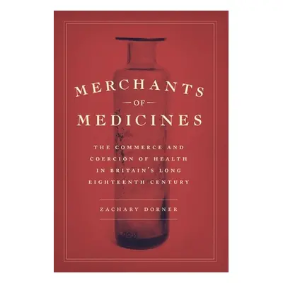 "Merchants of Medicines: The Commerce and Coercion of Health in Britain's Long Eighteenth Centur