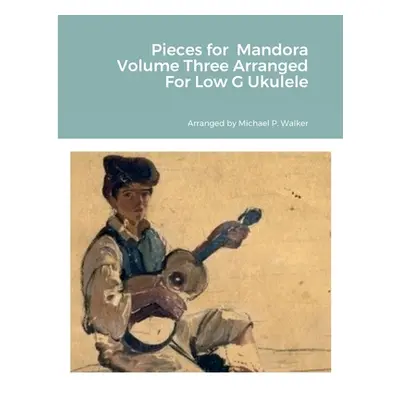 "Pieces for Mandora Volume Three Arranged For Low G Ukulele" - "" ("Walker Michael")