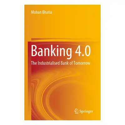 "Banking 4.0: The Industrialised Bank of Tomorrow" - "" ("Bhatia Mohan")