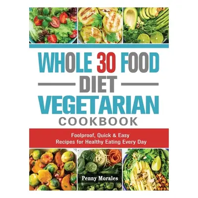 "Whole 30 Food Diet Vegetarian Cookbook: Foolproof, Quick & Easy Recipes for Healthy Eating Ever