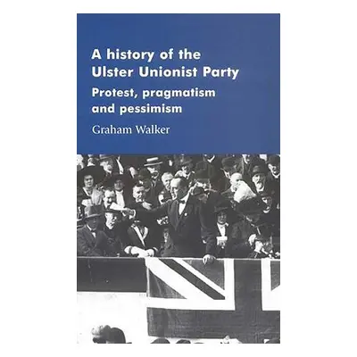 "A History of the Ulster Unionist Party: Protest, Pragmatism and Pessimism" - "" ("Walker Graham