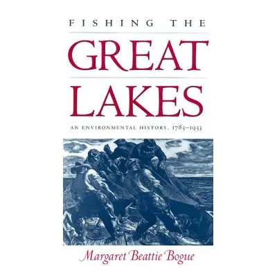 "Fishing the Great Lakes: An Environmental History, 1783-1933" - "" ("Bogue Margaret Beattie")