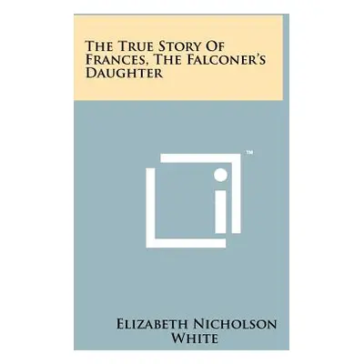 "The True Story Of Frances, The Falconer's Daughter" - "" ("White Elizabeth Nicholson")