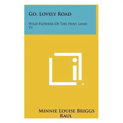 "Go, Lovely Road: Wild Flowers of the Holy Land, V1" - "" ("Raul Minnie Louise Briggs")