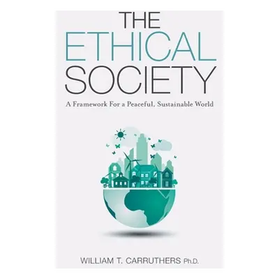 "The Ethical Society: A Framework For a Peaceful, Sustainable World" - "" ("Carruthers William T