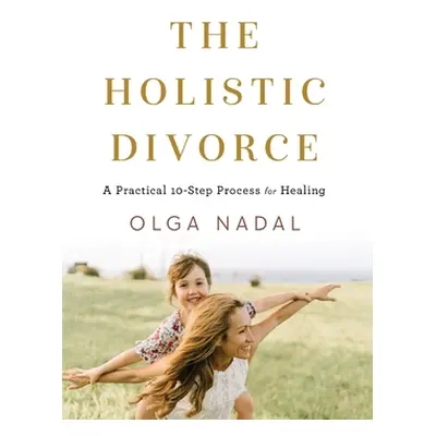 "The Holistic Divorce: A Practical 10-Step Process for Healing" - "" ("Nadal Olga")