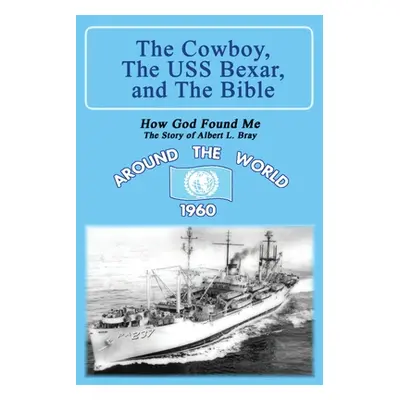 "The Cowboy, the USS Bexar, and the Bible: How God Found Me - The Story of Albert L. Bray" - "" 