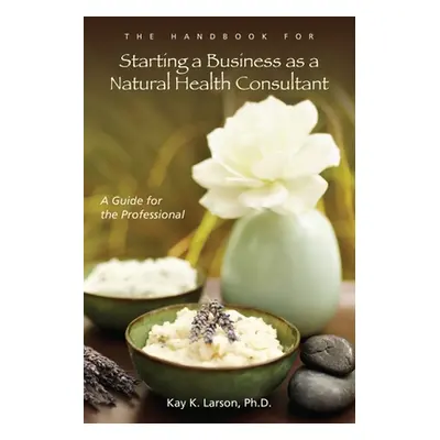 "The Handbook for Starting a Business as a Natural Health Consultant: A Guide for the Profession