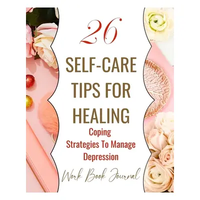 "26 Self-Care Tips For Healing - Coping Strategies To Manage Depression - Work Book Journal" - "