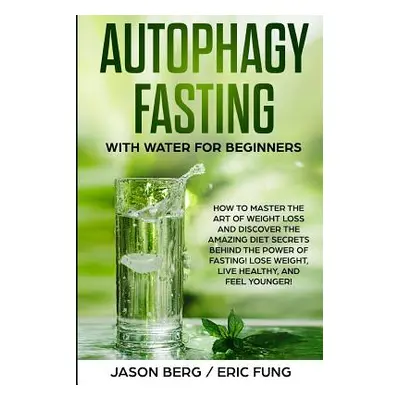 "Autophagy Fasting With Water for Beginners: How to Master the Art of Weight Loss and Discover t