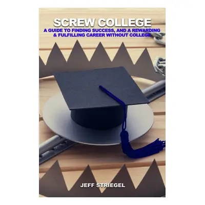 "Screw College: A Guide to Finding Success, and a Rewarding & Fulfilling Career without College"