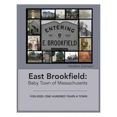 "East Brookfield: Baby Town of Massachusetts: 1920-2020: One Hundred Years a Town" - "" ("Gablas