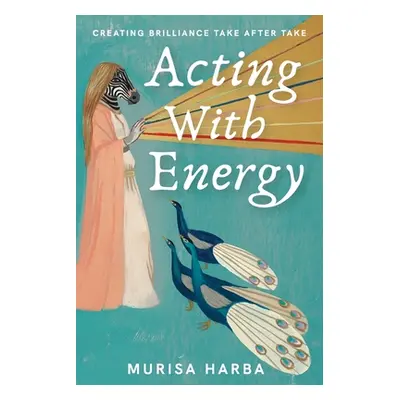 "Acting With Energy: Creating Brilliance Take After Take: Creating Brilliance Take After Take" -