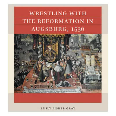 "Wrestling with the Reformation in Augsburg, 1530" - "" ("Gray Emily Fisher")