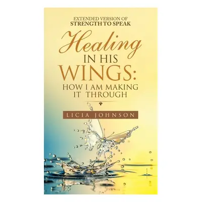 "Healing in His Wings: How I Am Making It Through" - "" ("Johnson Licia")