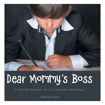 "Dear Mommy's Boss: A Kid's Perspective of the Corporate Workplace" - "" ("Joshua Sydney W.")