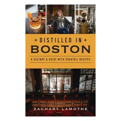 "Distilled in Boston: A History & Guide with Cocktail Recipes" - "" ("Lamothe Zachary")