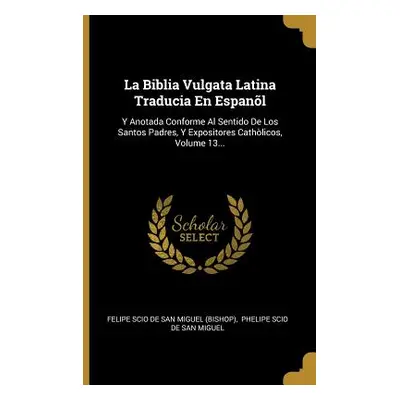 "La Biblia Vulgata Latina Traducia En Espanl: Y Anotada Conforme Al Sentido De Los Santos Padres