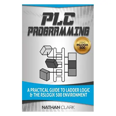 "PLC Programming Using RSLogix 500: A Practical Guide to Ladder Logic and the RSLogix 500 Enviro