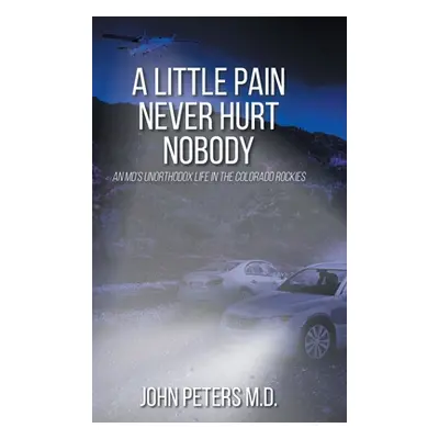 "A Little Pain Never Hurt Nobody: An MD's Unorthodox Life in the Colorado Rockies" - "" ("Peters