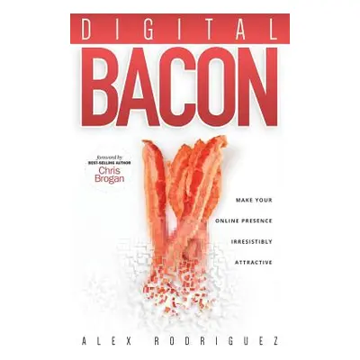 "Digital Bacon: Make Your Online Presence Irresistibly Attractive" - "" ("Rodriguez Alexander")