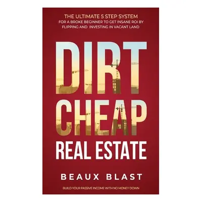 "Dirt Cheap Real Estate: The Ultimate 5 Step System for a Broke Beginner to get INSANE ROI by Fl