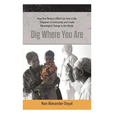 "Dig Where You Are: How One Person's Effort Can Save a Life, Empower a Community and Create Mean