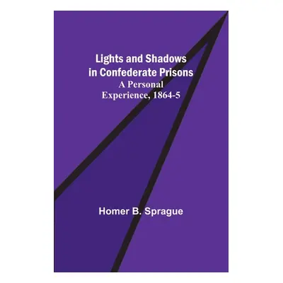 "Lights and Shadows in Confederate Prisons; A Personal Experience, 1864-5" - "" ("B. Sprague Hom