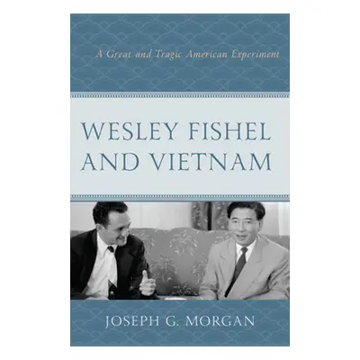 "Wesley Fishel and Vietnam: A Great and Tragic American Experiment" - "" ("Morgan Joseph G.")