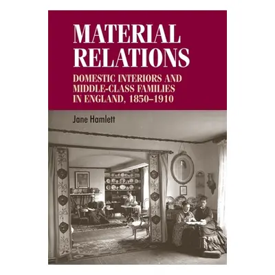 "Material Relations: Domestic Interiors and Middle-Class Families in England, 1850-1910" - "" ("