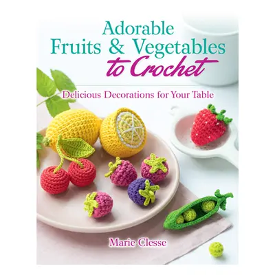 "Adorable Fruits & Vegetables to Crochet: Delicious Decorations for Your Table" - "" ("Clesse Ma