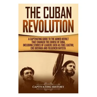 "The Cuban Revolution: A Captivating Guide to the Armed Revolt That Changed the Course of Cuba, 