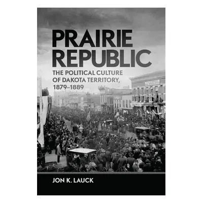 "Prairie Republic: The Political Culture of Dakota Territory, 1879-1889" - "" ("Lauck Jon")