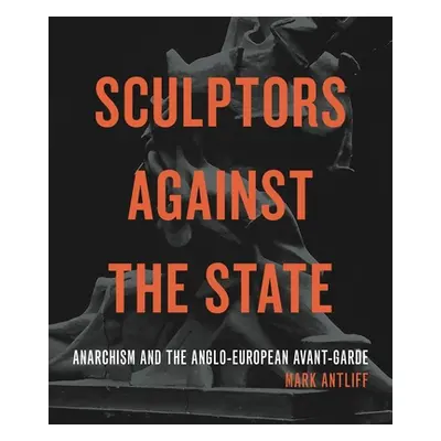 "Sculptors Against the State: Anarchism and the Anglo-European Avant-Garde" - "" ("Antliff Mark"