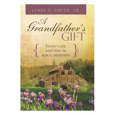 "A Grandfather's Gift: Papaw's Life and Times in Rural Mississippi" - "" ("Smith Sr James E.")